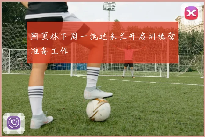 阿莫林下周一抵达米兰开启训练营准备工作