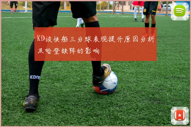 KD谈快船三分球表现提升原因分析及哈登缺阵的影响