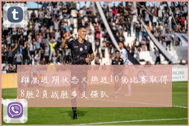 雄鹿近期状态火热近10场比赛取得8胜2负战胜多支强队