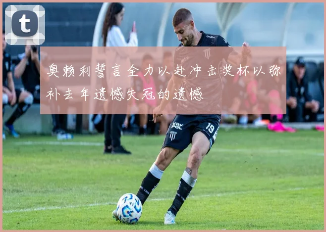 奥赖利誓言全力以赴冲击奖杯以弥补去年遗憾失冠的遗憾
